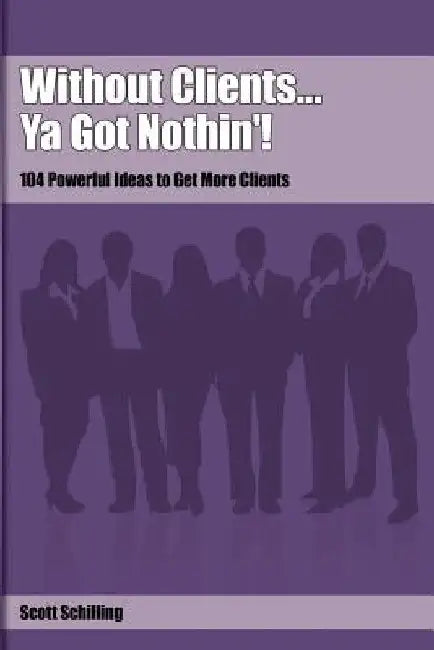 Without Clients...Ya Got Nothin'!: 104 Powerful Ideas to Get More Clients by Scott Schilling