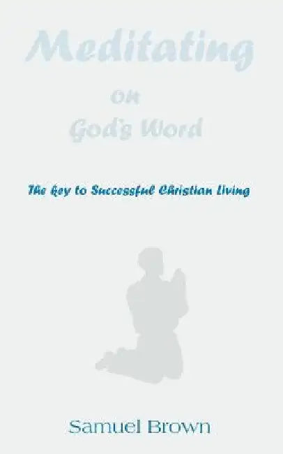 Meditating on God's Word: The Key to Successful Christian Living by Samuel Brown