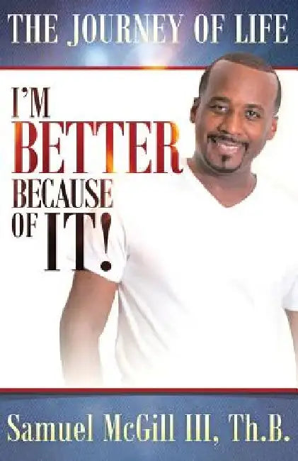 The Journey Of Life: I'm Better Because Of It by Samuel, III McGill