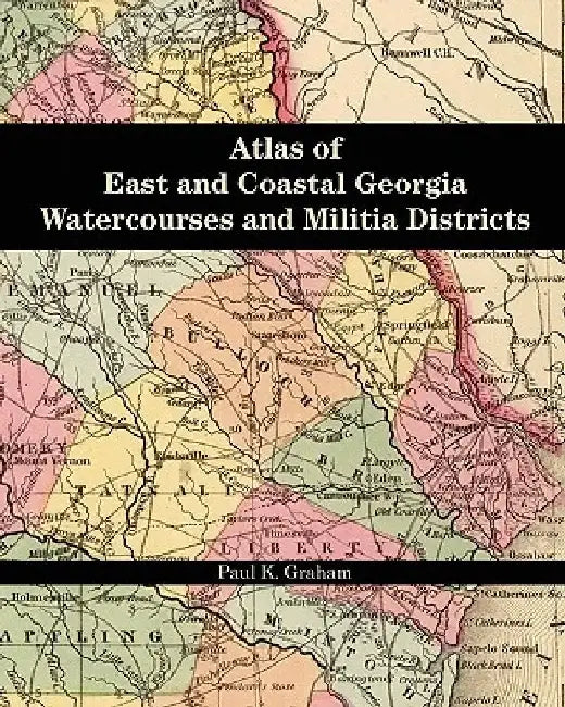 Atlas of East and Coastal Georgia Watercourses and Militia Districts by Paul K. Graham