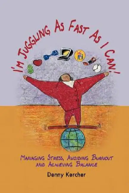 I'm Juggling as Fast as I Can: Managing Stress, Avoiding Burnout, and Achieving Balance by Denny Kercher