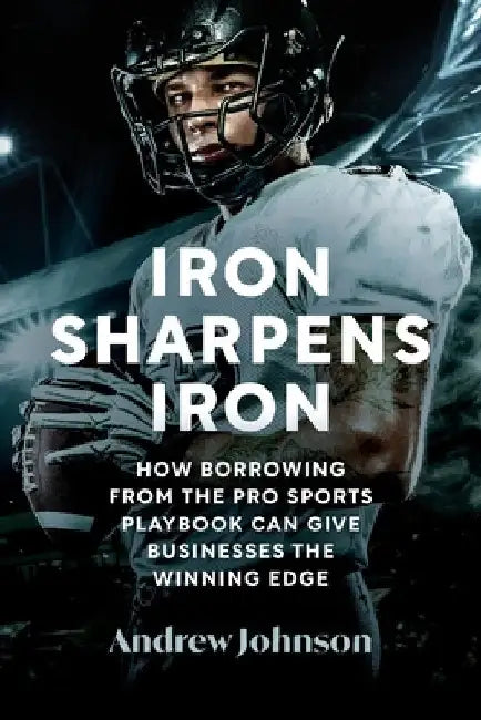 Iron Sharpens Iron: How Borrowing from the Pro Sports Playbook Can Give Businesses the Winning Edge by Andrew Johnson