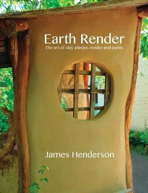 Earth Render - The Art of Clay Plaster, Render and Paints by James Henderson