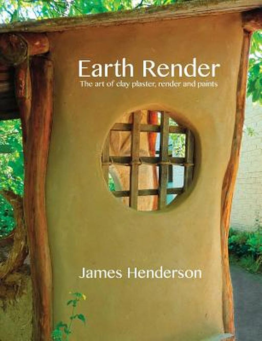 Earth Render - The Art of Clay Plaster, Render and Paints by James Henderson
