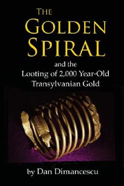 The Golden Spiral: and the Looting of 2,000 Year-Old Transylvanian Treasure by Dan Dimancescu