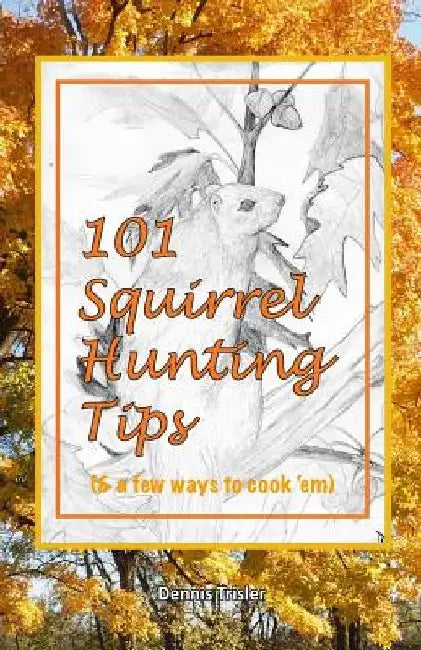101 Squirrel Hunting Tips (& a few ways to cook 'em) by Dennis Trisler