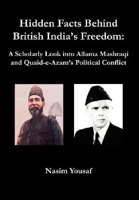 Hidden Facts Behind British India's Freedom: A Scholarly Look Into Allama Mashraqi and Quaid-E-Azam's Political Conflict by Nasim Yousaf