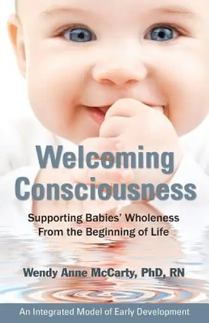 Welcoming Consciousness: Supporting Babies' Wholeness from the Beginning of Life-An Integrated Model of Early Development by Wendy Anne McCarty