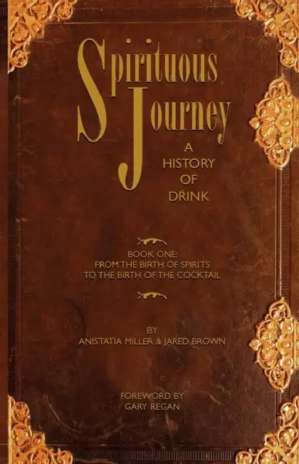 Spirituous Journey: A History of Drink, Book One by Jared McDaniel Brown, Anistatia Renard Miller, Gary Regan