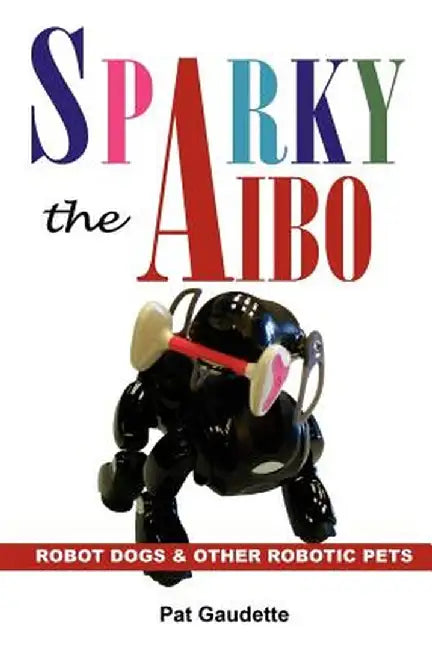 Sparky the Aibo: Robot Dogs & Other Robotic Pets by Pat Gaudette