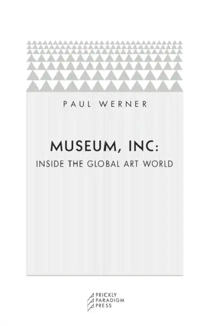 Museum, Inc.: Inside the Global Art World by Paul Werner