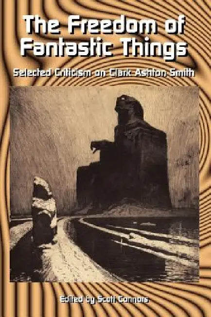 The Freedom of Fantastic Things: Selected Criticism on Clark Ashton Smith by Scott Connors