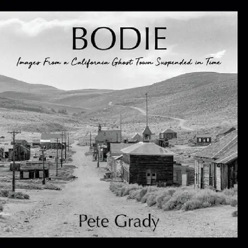 Bodie: Images From a California Ghost Town Suspended in Time by Pete Grady