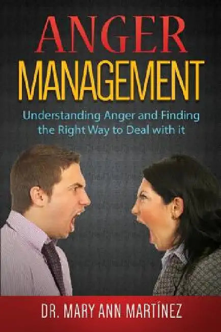 Anger Management: Understanding Anger and Finding the Right Way to Deal with it by Mary Ann Martinez