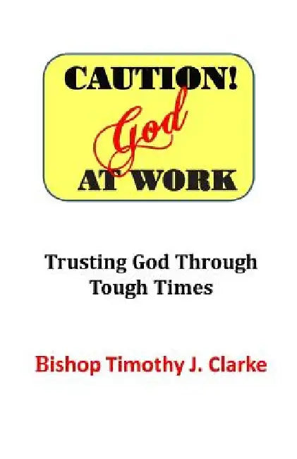 Caution: God at Work: Trusting God Through Tough Times by Timothy J. Clarke