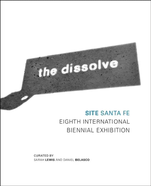 The Dissolve: Site Santa Fe Eighth International Biennial by Sarah King, Sarah Lewis, Daniel Belasco