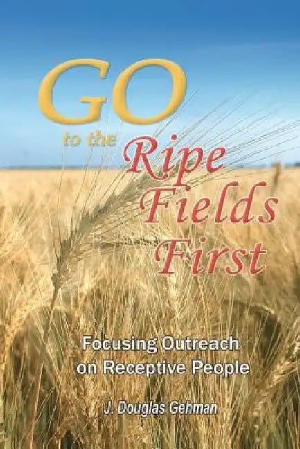 Go to the Ripe Fields First!: Focusing Outreach on Receptive People by J. Douglas Gehman