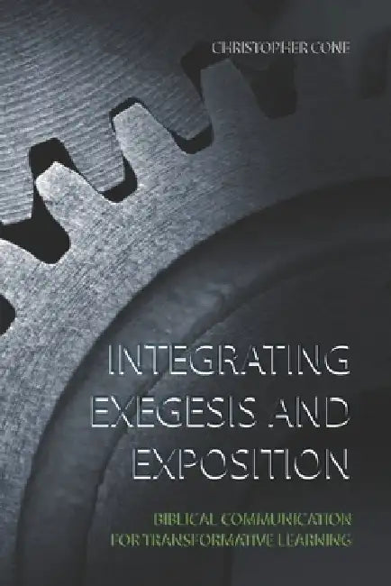 Integrating Exegesis and Exposition: Biblical Communication for Transformative Learning by Christopher Cone
