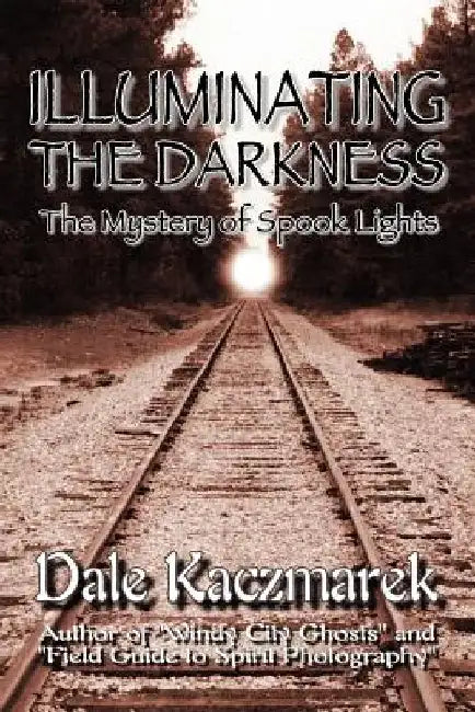 Illuminating the Darkness: The Mystery of Spooklights by Dale D. Kaczmarek