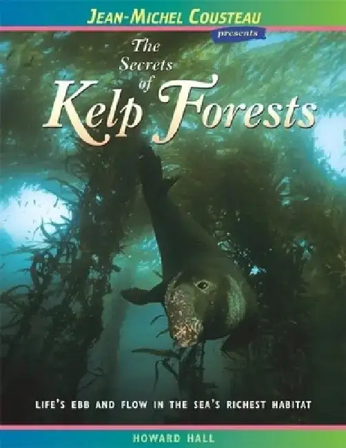 The Secrets of Kelp Forests: Life's Ebb and Flow in the Sea's Richest Habitat by Howard Hall