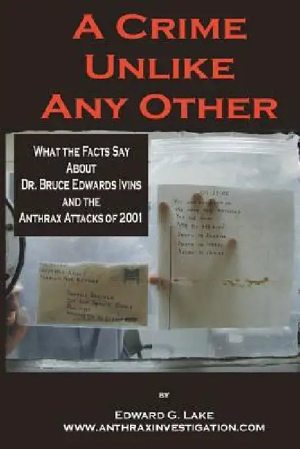 A Crime Unlike Any Other: What the Facts Say About Dr. Bruce Edwards Ivins and The Anthrax Attacks of 2001 by Edward G. Lake