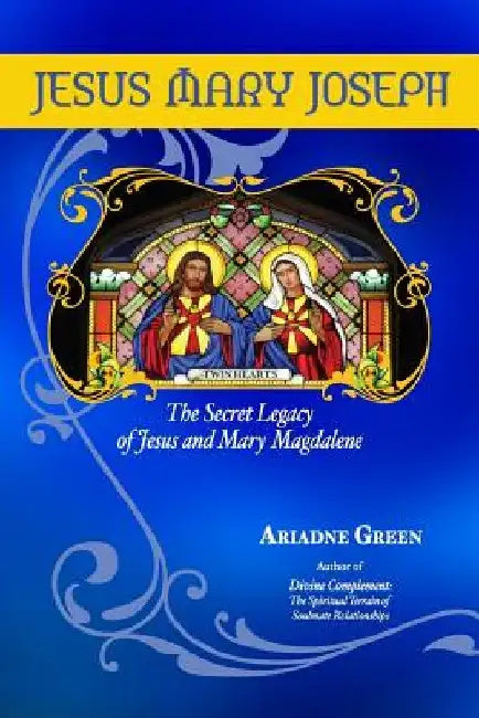 Jesus Mary Joseph: The Secret Legacy of Jesus and Mary Magdalene by Ariadne H. Green
