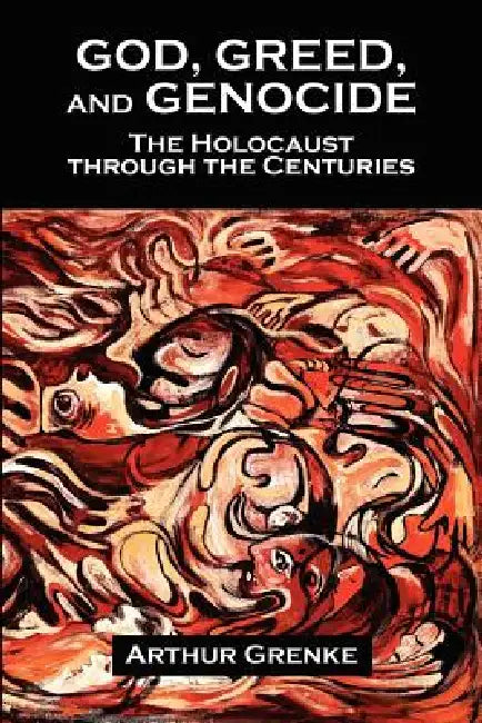 God, Greed, and Genocide: The Holocaust Through the Centuries by Arthur Grenke