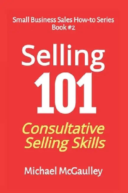 Selling 101: Consultative Selling Skills: For new entrepreneurs, free agents, consultants by Michael T. McGaulley