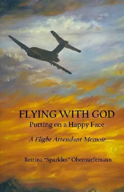 Flying With God: Putting on a Happy Face: A Flight Attendant Memoir by Bettina Sparkles Obernuefemann