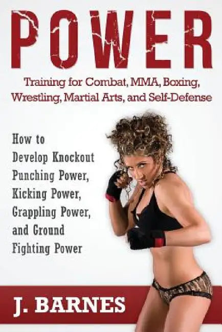 Power Training for Combat, Mma, Boxing, Wrestling, Martial Arts, and Self-Defense: How to Develop Knockout Punching Power, Kicking Power, Grappling Po by J. Barnes