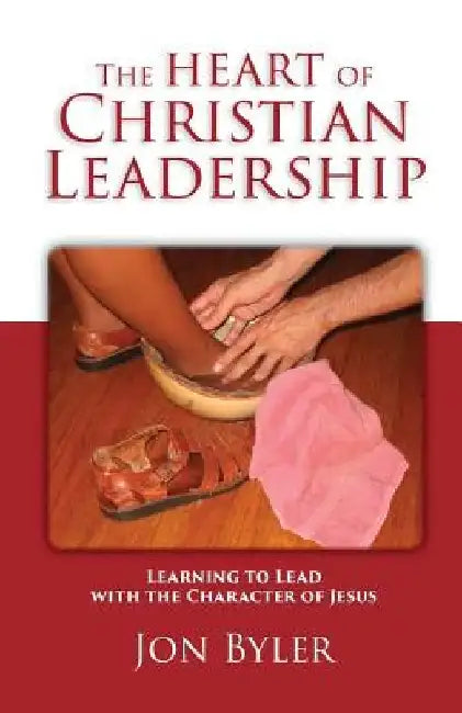 The Heart of Christian Leadership: Learning to Lead with the Character of Jesus by Jon Byler