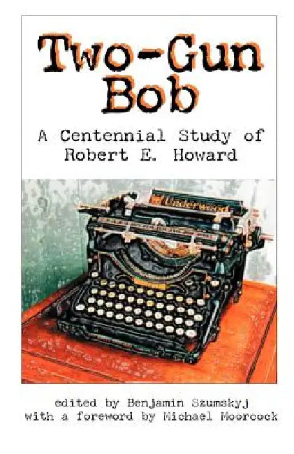 Two-Gun Bob: A Centennial Study of Robert E. Howard by Benjamin Szumskyj, Michaek Moorcock