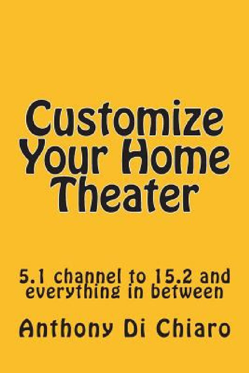 Customize Your Home Theater: 5.1 channel to 15.2 and everything in between by Anthony Di Chiaro