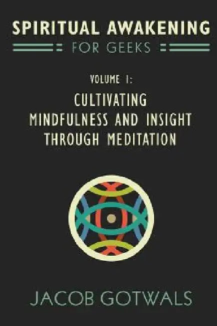 Spiritual Awakening for Geeks, Volume 1: Cultivating Mindfulness and Insight through Meditation by Jacob Gotwals