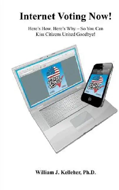 Internet Voting Now!: Here's How. Here's Why - So You Can Kiss Citizens United Goodbye! by William J. Kelleher