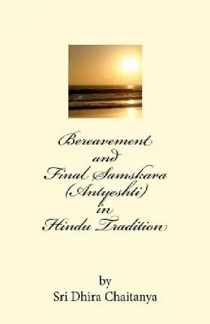 Bereavement and Final Samskara (Antyeshti) in Hindu Tradition: Psychology of Bereavement, Last rites in Hinduism, Religious ceremonies during mourning by Dhira Chaitanya