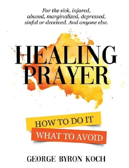 Healing Prayer: How to Do It. What to Avoid. by George Byron Koch