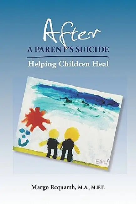 After a Parent's Suicide: Helping Children Heal by Margo Requarth