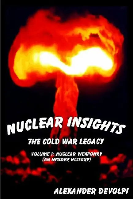 Nuclear Insights: The Cold War Legacy: Nuclear Weaponry (An Insider History) by Alexander Devolpi