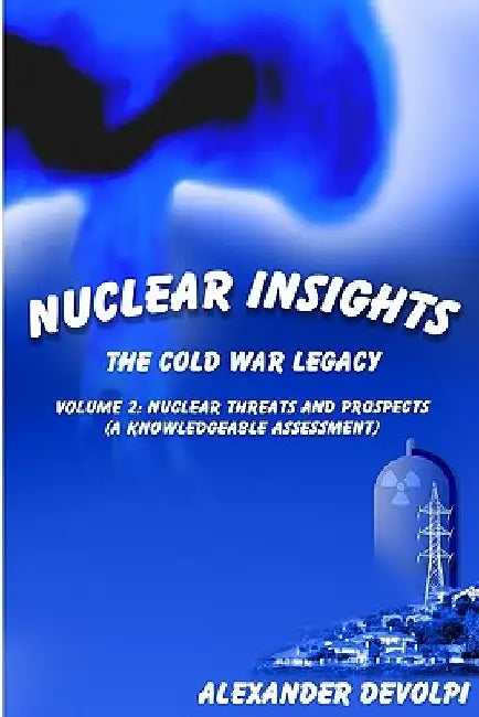 Nuclear Insights: The Cold War Legacy: Volume 2: Nuclear Threats and Prospects (A Knowledgeable Assessment) by Alexander Devolpi