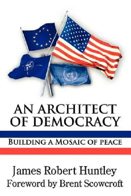 An Architect of Democracy: Building a Mosaic of Peace by James Robert Huntley