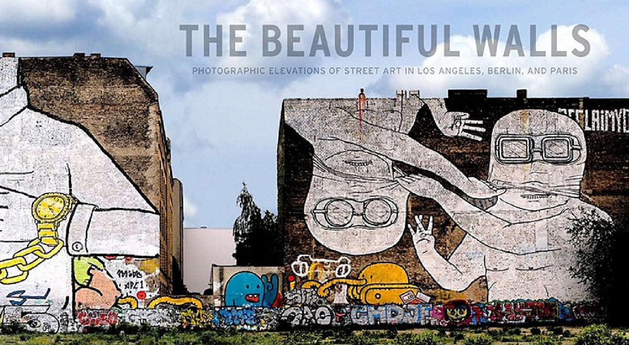 The Beautiful Walls: Photographic Elevations of Street Art in Los Angeles, Berlin, and Paris by Larry Yust