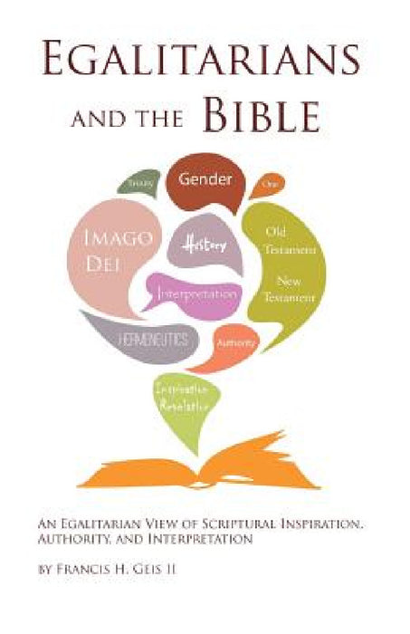 Egalitarians and the Bible: An Egalitarian View of Scriptural Inspiration, Authority, and Interpretation by II Geis Francis H.