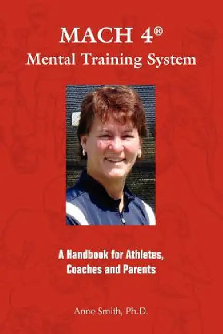 MACH 4 Mental Training SystemTM: A Handbook for Athletes, Coaches, and Parents by Anne E. Smith Ph. D.