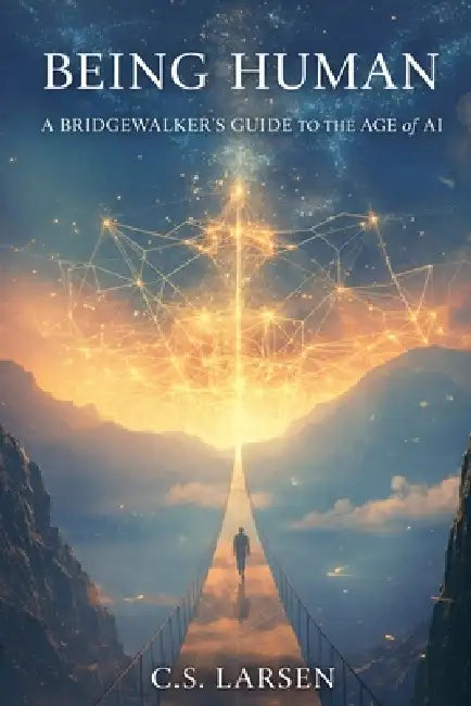 Being Human: A Bridgewalker's Guide to the Age of AI by C. S. Larsen