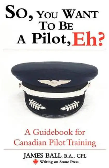 So, You Want to Be a Pilot, Eh? a Guidebook for Canadian Pilot Training by James, PhD Ball