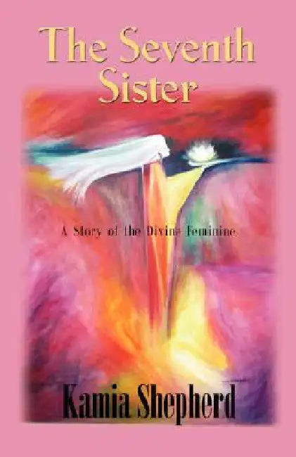 The Seventh Sister: A Story of the Divine Feminine by Kamia Shepherd