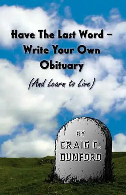 Have the Last Word - Write Your Own Obituary (and Learn to Live) by Craig C. Dunford