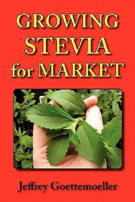 Growing Stevia for Market: Farm, Garden, and Nursery Cultivation of the Sweet Herb, Stevia Rebaudiana by Jeffrey Goettemoeller