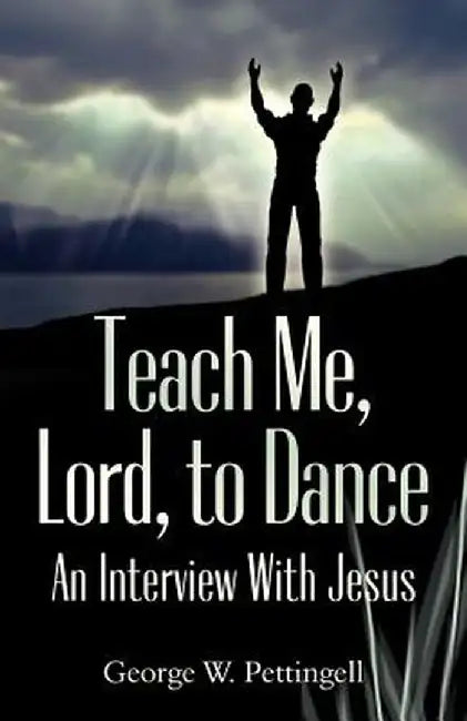 Teach Me, Lord, to Dance: An Interview with Jesus by George William Pettingell